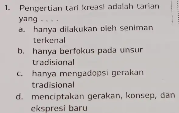 1. Pengertian tari kreasi adalah tarian yang ... __ a.h hanya dilakukan oleh seniman terkenal b. hanya berfokus pada unsur tradisional c. hanya mengadop