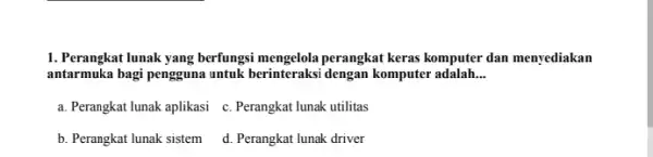 1. Perangkat lunak yang berfungsi perangkat keras komputer dan menyediakan antarmuka bagi pengguna untuk berinteraksi dengan komputer adalah __ a. Perangkat lunak aplikasi c.