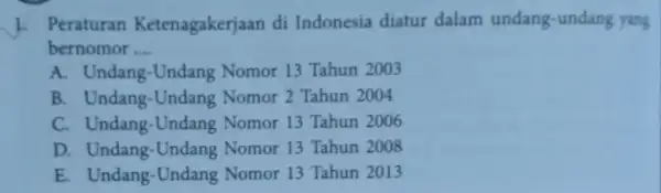 1. Peraturan Ketenagakerjaan di Indonesia diatur dalam undang-undang yang bernomor __ A. Undang -Undang Nomor 13 Tahun 2003 B. Undang-Undang Nomor 2 Tahun 2004