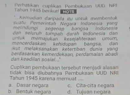 1. Perhatikan cuplikan Pembukaan UUD NRI Tahun 1945 berikut!HOTS __ Kemudian daripada itu untuk membentuk suatu Pemerintah Negara Indonesia yang melindungi segenap bangsa Indonesia