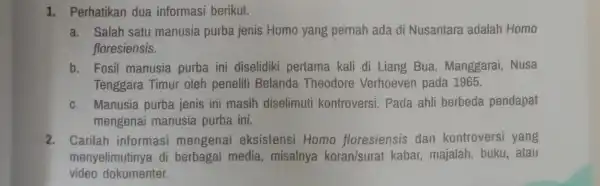 1. Perhatikan dua informasi berikut. a. Salah satu manusia purba jenis Homo yang pernah ada di Nusantara adalah Homo floresiensis. b. Fosil manusia purba