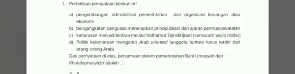 1. Perhatikan pernyataan berikut ini ! a)pengembangan administrasi pemerintahan dan organisasi keuangan atau ekonomi b)pengangkatan penguasa menerapkan prinsip dasar dan ajaran permusyawaratan C)keharusan menjadi