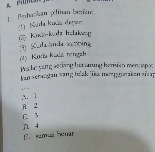 1. Perhatikan pilihan berikut! (1) Kuda-kuda depan (2) Kuda-kuda belakang (3) Kuda-kuda samping (4) Kuda-kuda tengah Pesilat yang sedang bertarung berisiko mendapat- kan serangan