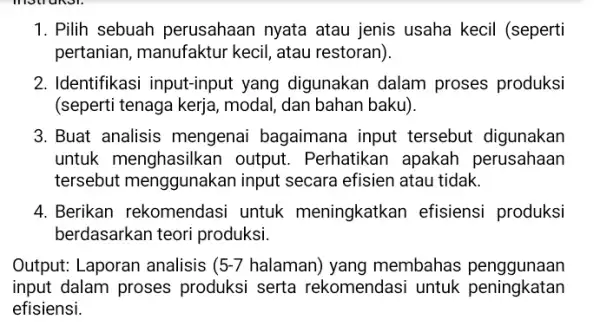 1. Pilih sebuah perusahaan nyata atau jenis usaha kecil (seperti pertanian, manufaktur kecil, atau restoran). 2. Identifikasi input-input yang digunakan dalam proses produksi (seperti