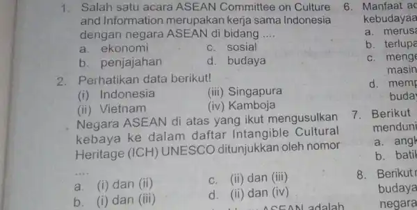 1. Salah satu acara ASEAN Committee on Culture and Information merupakan kerja sama Indonesia dengan negara ASEAN di bidang __ a. ekonomi c. sosial