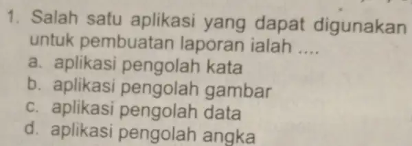 1. Salah satu aplikasi yang dapat digunakan untuk pembuatan laporan ialah __ a. aplikasi pengolah kata b. aplikasi gambar c. aplikasi data d. aplikasi