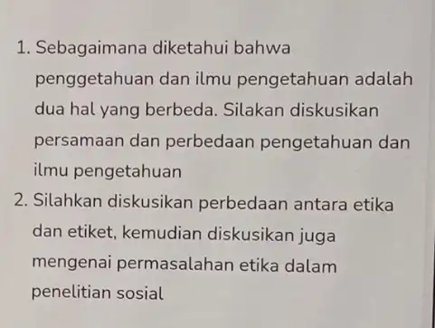 1. Sebagaimana diketahui bahwa penggetahuan dan ilmu pengetahuan adalah dua hal yang berbeda Silakan diskusikan persamaan dan perbedaan pengetahua dan ilmu pengetahuan 2. Silahkan