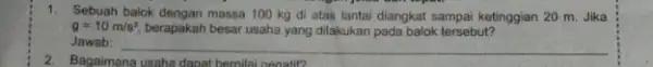 1. Sebuah balok dengan massa 100 kg di atas lantai diangkat sampai ketinggian 20 m. Jika g=10m/s^2 berapakah besar usaha yang dilakukan pada balok