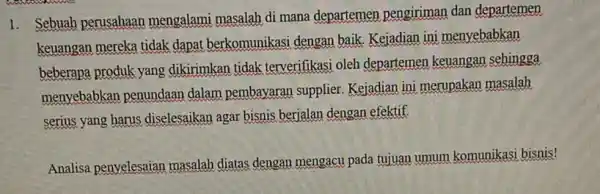 1. Sebuah perusahaan mengalami masalah di mana departemen pengiriman dan departemen keuangan mereka tidak dapat berkomunikasi dengan baik. Keiadian ini menyebabkan beberapa produk yang