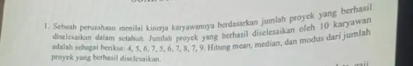 1. Sebuah perusahaan menilai kinerja karyawannya berdasarkan jumlah proyek 10 karyawan diselesaikan dalam setahun. Jumlah proyek yang berhasil diselesaikan oleh 10 adalah sebagai berikut: