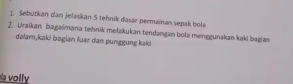 1. Sebutkan dan jelaskan 5 tehnik dasar permainan sepak bola 2. Uraikan bagaimana tehnik melakukan tendangan bola menggunakan kaki bagian dalam,kaki bagian luar dan