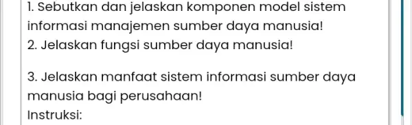 1. Sebutkan dan jelaskan komponen model sistem informasi manajemen sumber daya manusia! 2. Jelaskan fungsi sumber daya manusia! 3. Jelaskan manfaat sistem informasi sumber