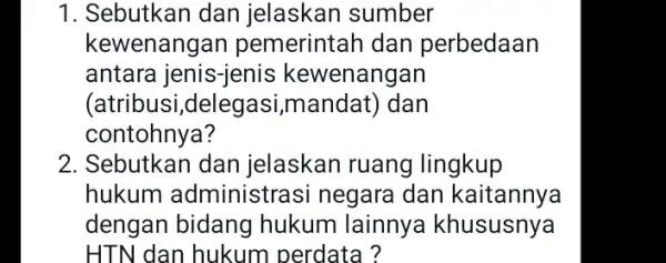 1. Sebutkan dan jelaskan sumber kewenangan pemerintah dan perbedaan antara jenis-jenis kewenangan (atribusi,delegasi ,mandat) dan contohnya? 2. Sebutkan dan jelaskan ruang lingkup hukum administrasi