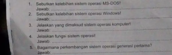 1. Sebutkan kelebihan sistem operasi MS-DOS! Jawab: __ 2. Sebutkan kelebihan sistem operasi Windows! Jawab: __ 3. Jelaskan yang dimaksud sistem operasi komputer! Jawab: