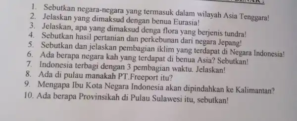 1. Sebutkan negara-negara yang termasuk dalam wilayah Asia Tenggara! 2. Jelaskan yang dimaksud dengan benua Eurasia! 3. Jelaskan , apa yang dimaksud denga flora