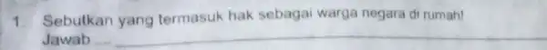 1. Sebutkan yang termasuk hak sebagai warga negara di rumah! Jawab __