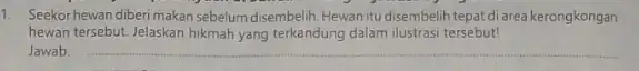 1. Seekor hewan diberi makan sebelum disembelih. Hewan itu disembelih tepat di area kerongkongan hewan tersebut.Jelaskan hikmah yang terkandung dalam ilustrasi tersebut! Jawab __