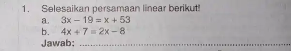 1. Selesaikan persamaan linear berikut! a 3x-19=x+53 b. 4x+7=2x-8 Jawab : ...... __