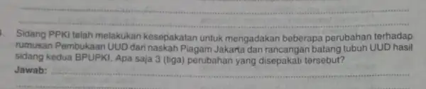 __ 1. Sidang PPKI telah melakukan kesepakatan untuk mengadakan beberapa perubahan terhadap rumusan Pembukaan UUD dari naskah Piagam Jakarta batang tubuh UUD hasil sidang