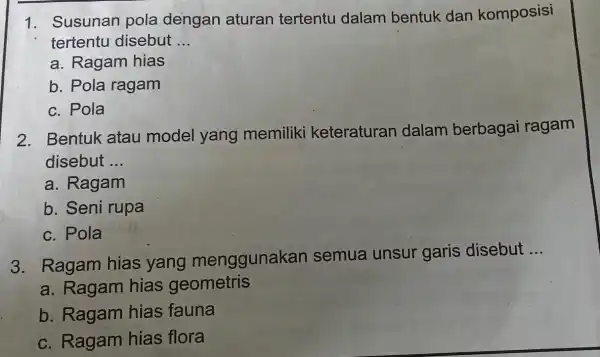 1. Susunan pola dengan aturan tertentu dalam bentuk dan komposisi tertentu disebut __ a. Ragam hias b. Pola ragam c. Pola 2. Bentuk atau