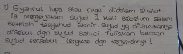 1) Syahrul lupa atau ragu" didalam shalat. Ia mengerjakan sujud 2 kali sebelum salam setelah tasyahud akhir. Sujud yg dilakukannya disebut dgn sujud sahwi.