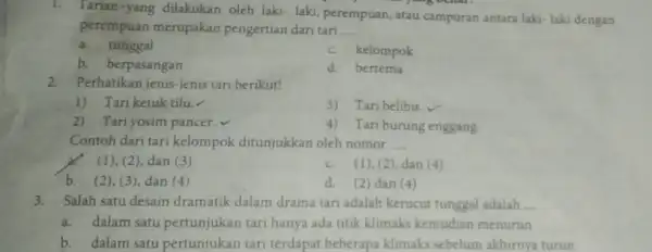 1. Tarian-yang dilakukan oleh laki-laki perempuan, atau campuran antara laki- laki dengan perempuan merupakan pengertian dari tari __ a.tunggal c. kelompok b. berpasangan d.