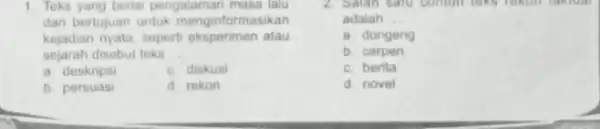 1. Teks yang bensi pengalaman masa lalu dan bertujuan untuk menginformasikan kejadian nyata, sepert atau sejarah disebut teks __ a. deskrips c. diskusi b.