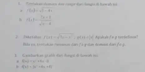 1. Tentukan domain dan ronge dari fungsi di bawah ini f(x)=sqrt (1-4x) b f(x)=(2x+1)/(sqrt (x-4)) 2. Diketahui f(x)=sqrt (3x-x^2);g(x)=vert xvert Apakah fcirc g terdefinisi?