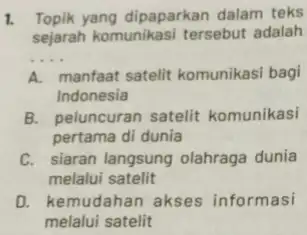 1. Topik yang dipaparkan dalam teks sejarah komunikasi tersebut adalah __ A. manfaat satelit komunikasi bagi Indonesia B. peluncuran satelit komunikasi pertama di dunia