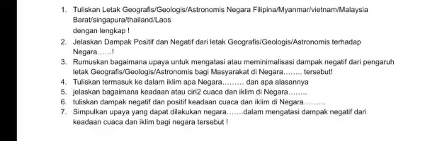 1. Tuliskan Letak Geografis/Geologis/Astronomis Negara Filipina/Myanmar 'vietnam/Malaysia Barat/singapura/thailand/Laos dengan lengkap ! 2. Jelaskan Dampak Positif dan Negatif dari letak Geografis/Geologis Astronomis terhadap Negara __