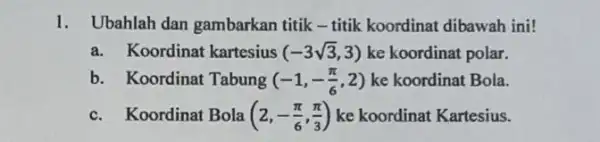 1. Ubahlah dan gambarkan titik-titik koordinat dibawah ini! a. Koordinat kartesius (-3sqrt (3),3) ke koordinat polar. b. Koordinat Tabung (-1,-(pi )/(6),2) ke koordinat Bola.