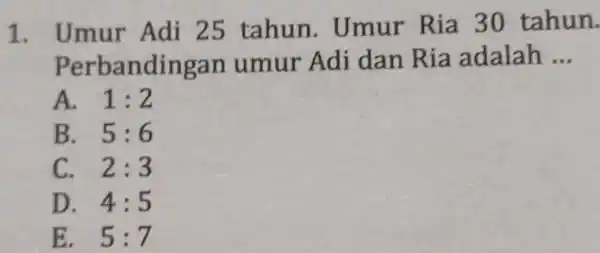 1. Umur Adi 25 tahun Umur Ria 30 tahun. Perbanding an umur Adi dan Ria adalah __ A. 1:2 B. 5:6 C. 2:3 D.