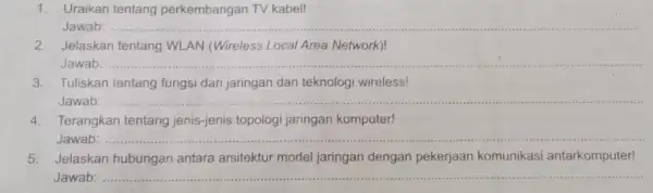 1. Uraikan tentang perkembangan TV kabel! Jawab: .... __ 2. Jelaskan tentang WLAN (Wireless Local Area Network)! Jawab: __ 3. Tuliskan tentang fungsi dari