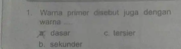 1 Warna primer disebut juga dengan warna __ a. dasar c. tersier b. sekunder