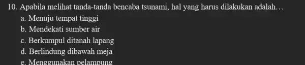 10. Apabila melihat tanda -tanda bencaba tsunami, hal yang harus dilakukan adalah __ a. Menuju tempat tinggi b. Mendekati sumber air c. Berkumpul ditanah