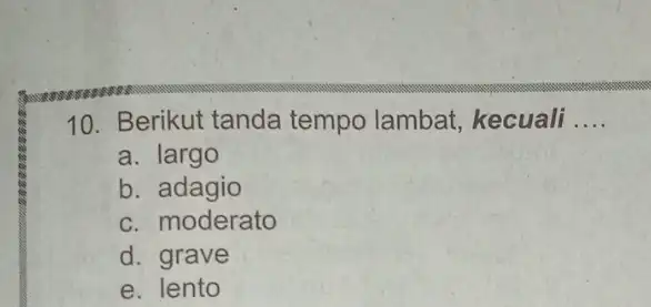 10. Berikut tanda tempo lambat kecuali __ a. largo b. adagio c. moderato d. grave e. lento