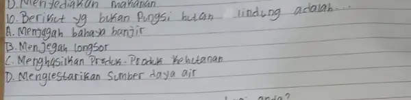 10. Berikut yg bukan fungsi hutan lindung adalah... A. Menjegah bahasa banjir B. Menjegah longsor C. Menghasilkan Produk-Produk Kehctanan D. Mengiestarikan Sumber daya air