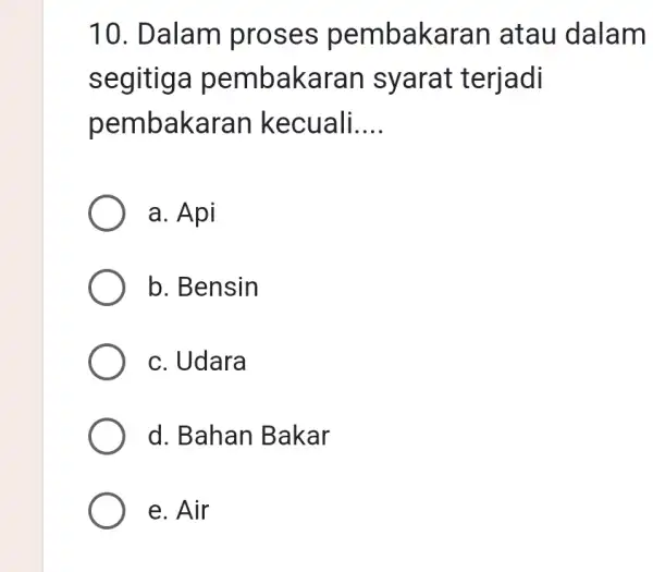 10. Dalam proses pembakara an atau dalam segitiga pembakaran syarat terjadi pembakara in kecuali. __ a. Api b. Bensin c. Udara d. Bahan B