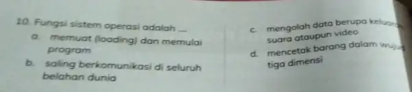 10. Fungsi sistem operasi adalah __ a. memuat (loading)dan memulai program b. saling b erkomunikasi di seluruh belahan dunia c. mengolah data berupa keluaran