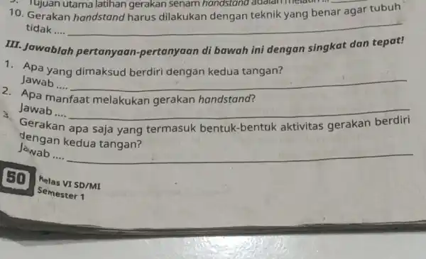 10. Gerakan handstand harus dilakukan déngan teknik yang benar agar tubuh tidak.... __ III. Jawablah pertanyaan -pertanyaan di bawah ini dengan singkat dan tepat!