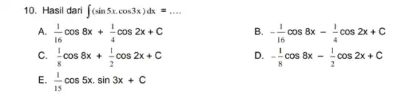 10. Hasil dari int (sin5xcdot cos3x)dx=ldots A. (1)/(16)cos8x+(1)/(4)cos2x+C B -(1)/(16)cos8x-(1)/(4)cos2x+C c (1)/(8)cos8x+(1)/(2)cos2x+C D. -(1)/(8)cos8x-(1)/(2)cos2x+C E (1)/(15)cos5xcdot sin3x+C