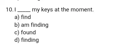 10. I __ my keys at the moment. a) find b) am finding c) found d) finding