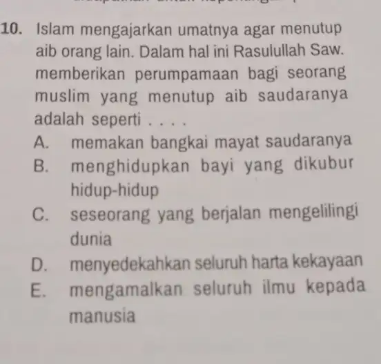 10. Islam mengajarkan umatnya agar menutup aib orang lain. Dalam hal ini Rasulullah Saw. memberikan perumpamaan bagi seorang muslim yang menutup aib saudaranya adalah