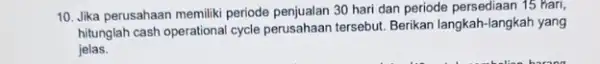 10. Jika perusahaan memiliki periode penjualan 30 hari dan periode persediaan 15 Hari, hitunglah cash operational cycle perusahaan tersebut. Berikan langkah-langkah yang jelas.