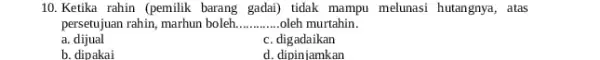 10. Ketika rahin (pemilik barang gadai) tidak mampu melunasi hutangnya, atas persetujuan rahin, marhun boleh __ oleh murtahin. a dijual c. digadaikan b. dipakai