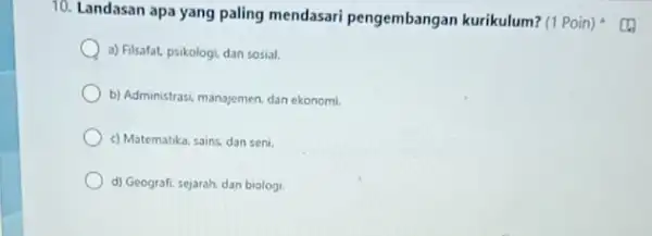 10. Landasan apa yang paling mendasari pengembangar kurikulum? (1 Poin) a) Filsafat, psikologi, dan sosial. b) Administrasi, manajemen, dan ekonomi. c) Matematika, sains, dan