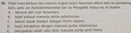 10. Pada masa berburu dan meramu tingkat lanjut, Nusantara dihuni oleh ras pendatang baru, yaitu ras Australometanesoic dan ras Mongoloid. Kedua ras ini diyakini