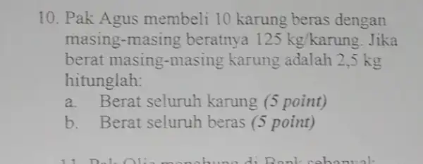 10. Pak Agus membeli 10 karung beras dengan masing-masing beratnya 125kg/karung Jika berat masing-masing karung adalah 2,5 kg hitunglah: a. Berat seluruh karung (5