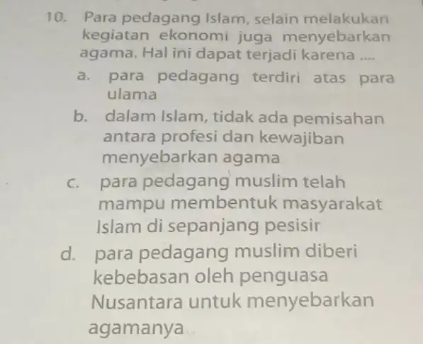 10. Para pedagang Islam , selain melakukan kegiatan ekonomi juga menyebarkan agama. Hal ini dapat terjadi karena __ a. para pedagang terdiri atas para