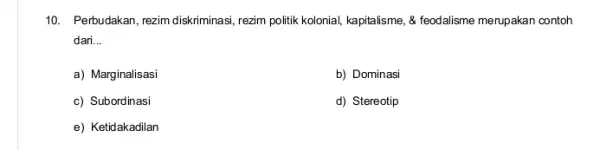 10. Perbudakan, rezim diskriminas ,rezim politik kolonial, kapitalisme ,& feodalisme merupakan contoh dari __ a) Marginalisasi b) Dominasi c) Subordinasi d) Stereotip e) Ketidakadilan